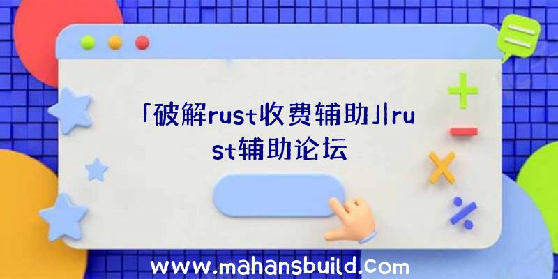 「破解rust收费辅助」|rust辅助论坛